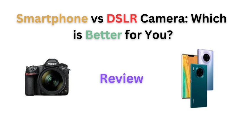 Smartphone vs DSLR Camera: Which is Better for You?